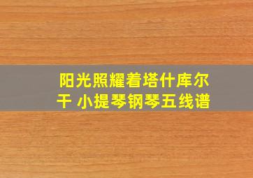 阳光照耀着塔什库尔干 小提琴钢琴五线谱